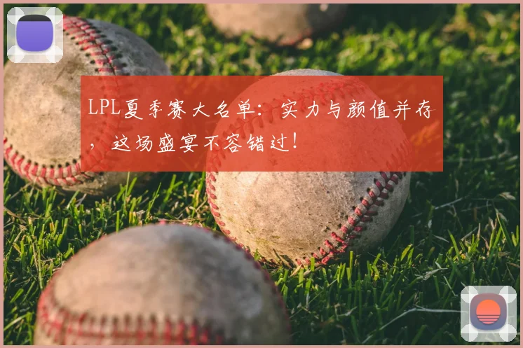 LPL夏季赛大名单:实力与颜值并存,这场盛宴不容错过!