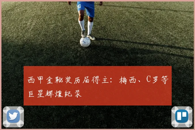 西甲金靴奖历届得主:梅西、C罗等巨星辉煌纪录