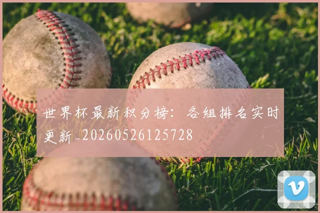 世界杯最新积分榜:各组排名实时更新_20260526125728