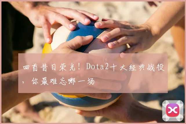 回首昔日荣光!Dota2十大经典战役,你最难忘哪一场