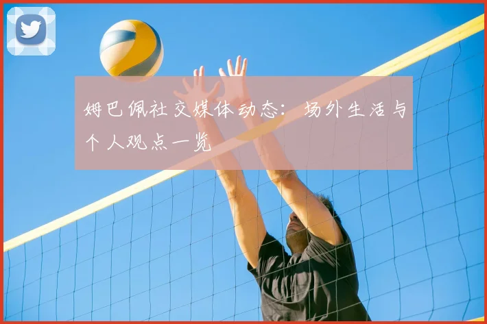 姆巴佩社交媒体动态:场外生活与个人观点一览