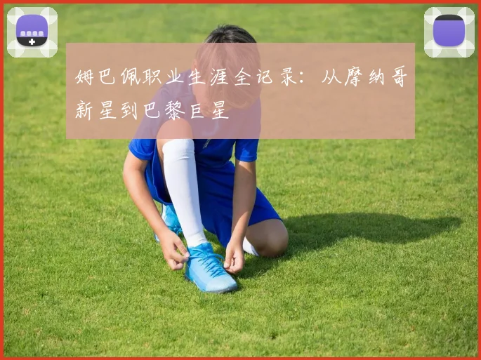 姆巴佩职业生涯全记录:从摩纳哥新星到巴黎巨星