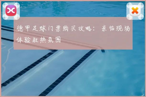 德甲足球门票购买攻略:亲临现场体验狂热氛围