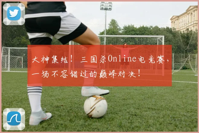 大神集结！三国杀Online电竞赛，一场不容错过的巅峰对决！